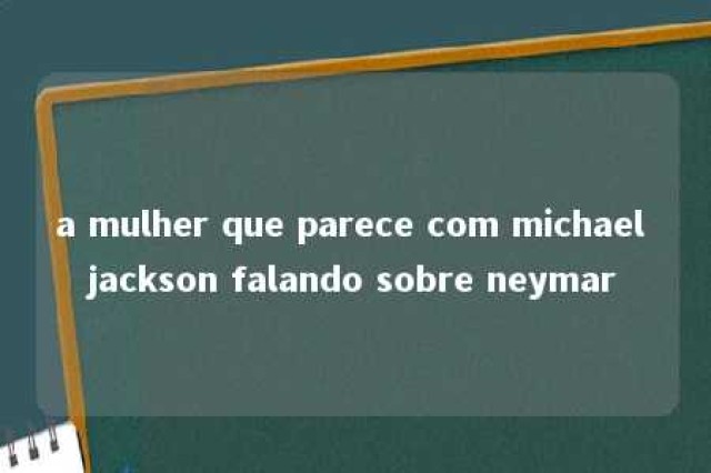 a mulher que parece com michael jackson falando sobre neymar 