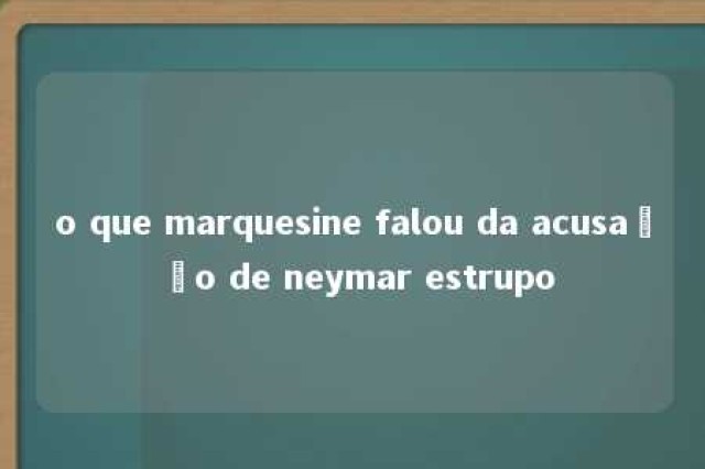 o que marquesine falou da acusação de neymar estrupo 