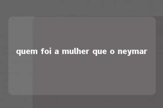 quem foi a mulher que o neymar 