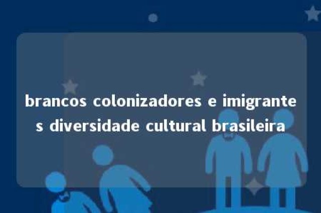 brancos colonizadores e imigrantes diversidade cultural brasileira 