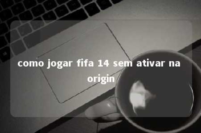 como jogar fifa 14 sem ativar na origin 