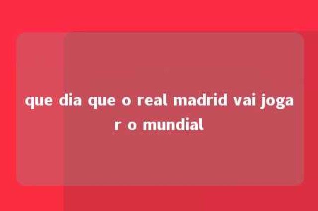 que dia que o real madrid vai jogar o mundial 