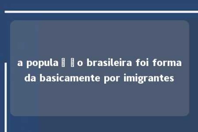 a população brasileira foi formada basicamente por imigrantes 