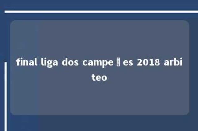 final liga dos campeões 2018 arbiteo 