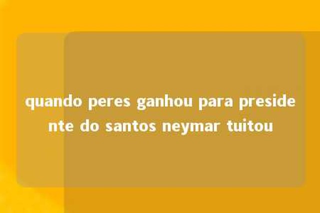 quando peres ganhou para presidente do santos neymar tuitou 