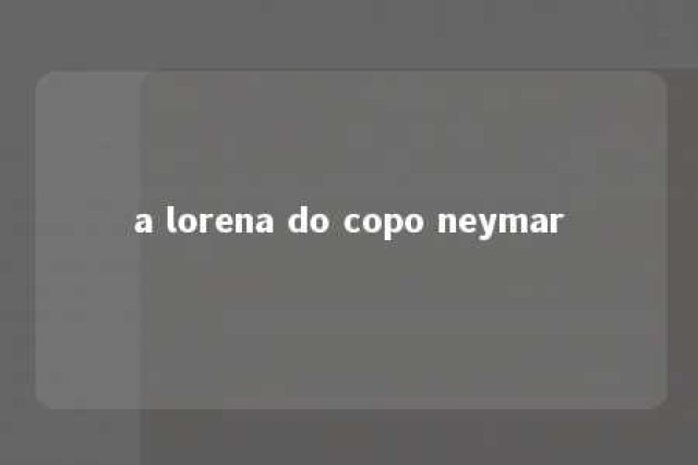 a lorena do copo neymar 