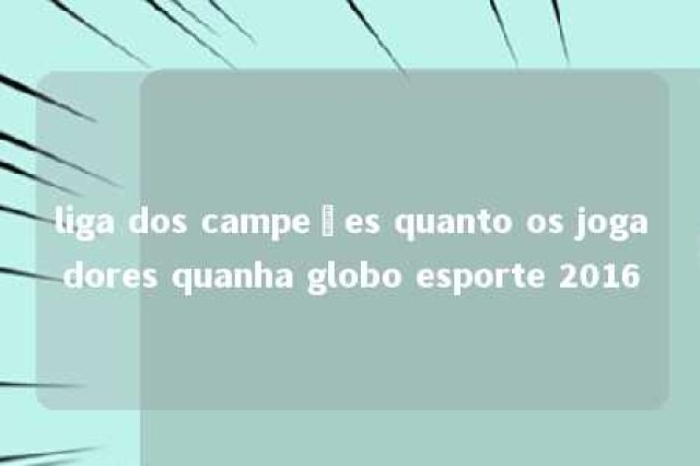 liga dos campeões quanto os jogadores quanha globo esporte 2016 