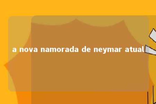 a nova namorada de neymar atual 