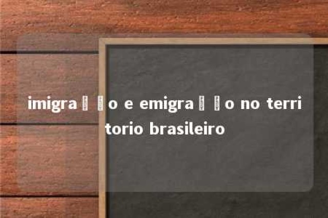 imigração e emigração no territorio brasileiro 