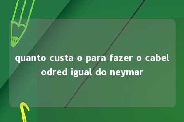 quanto custa o para fazer o cabelodred igual do neymar 