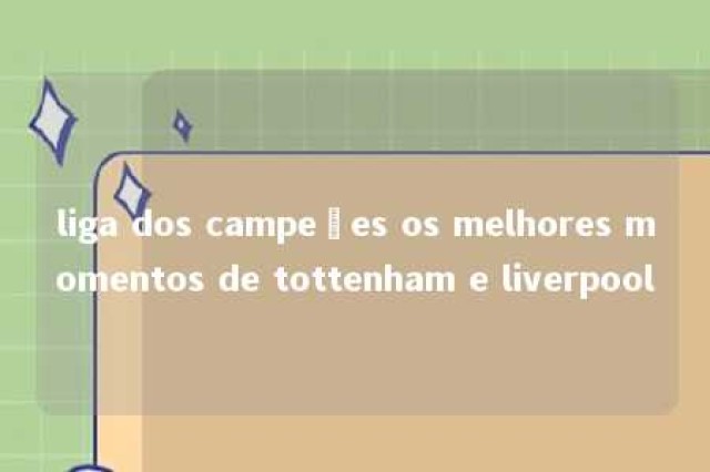 liga dos campeões os melhores momentos de tottenham e liverpool 