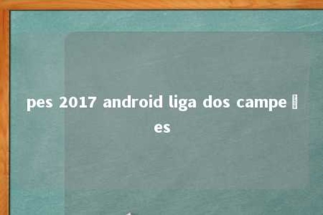 pes 2017 android liga dos campeões 