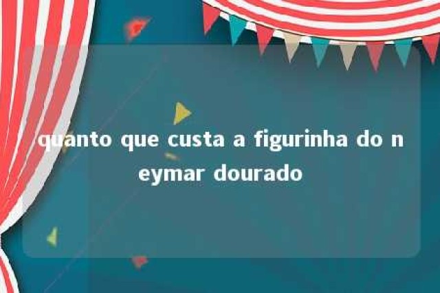 quanto que custa a figurinha do neymar dourado 