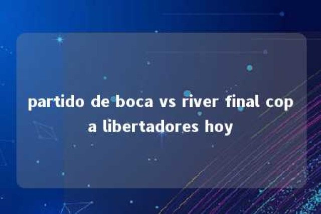 partido de boca vs river final copa libertadores hoy 