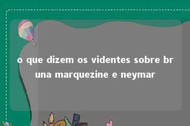 o que dizem os videntes sobre bruna marquezine e neymar 