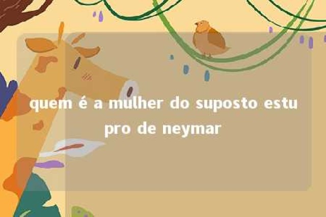 quem é a mulher do suposto estupro de neymar 