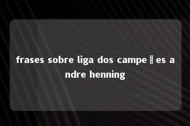 frases sobre liga dos campeões andre henning 