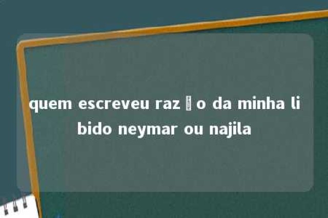 quem escreveu razão da minha libido neymar ou najila 