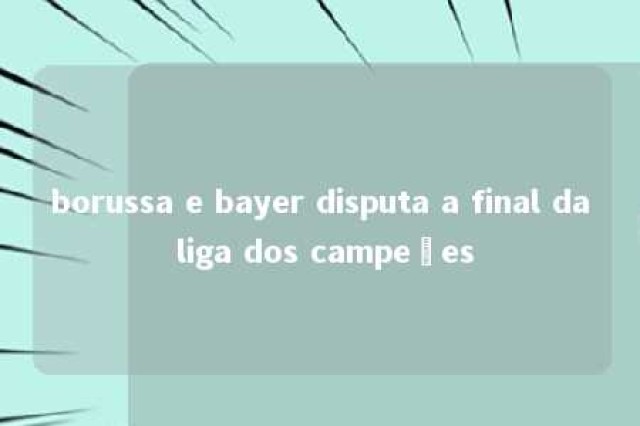 borussa e bayer disputa a final da liga dos campeões 