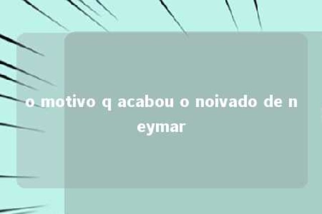 o motivo q acabou o noivado de neymar 