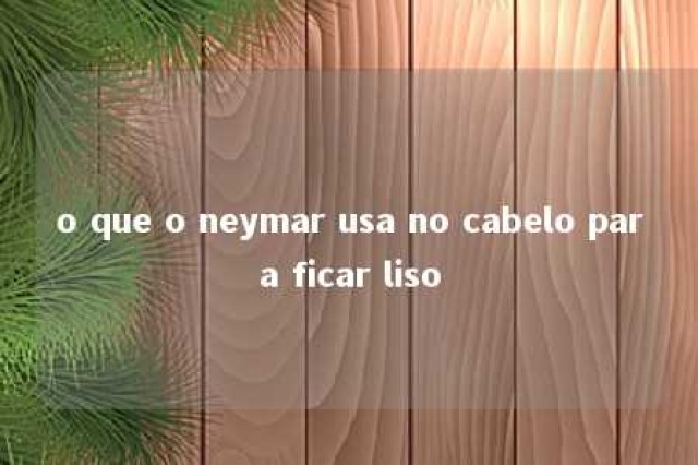 o que o neymar usa no cabelo para ficar liso 