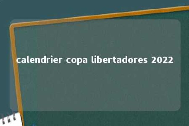 calendrier copa libertadores 2022 