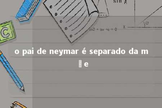 o pai de neymar é separado da mãe 