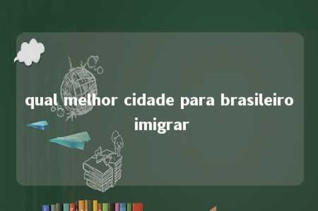 qual melhor cidade para brasileiro imigrar 