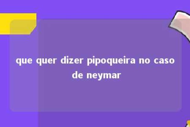 que quer dizer pipoqueira no caso de neymar 