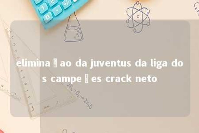 eliminaçao da juventus da liga dos campeões crack neto 