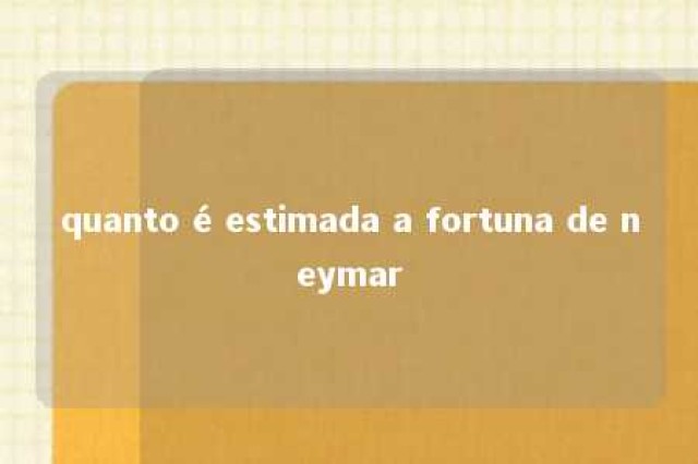 quanto é estimada a fortuna de neymar 