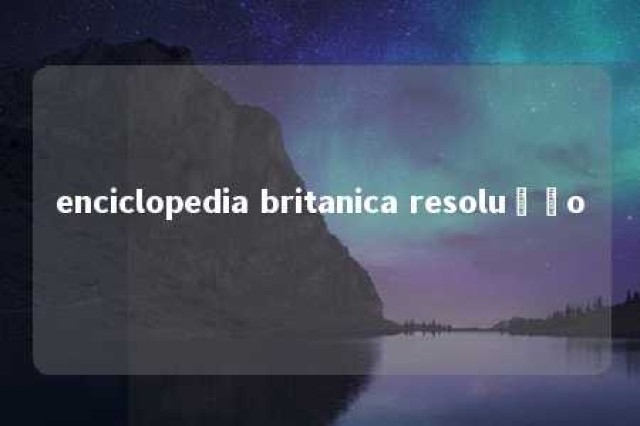 enciclopedia britanica resolução 