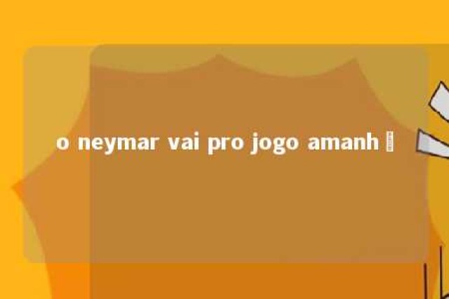 o neymar vai pro jogo amanhã 