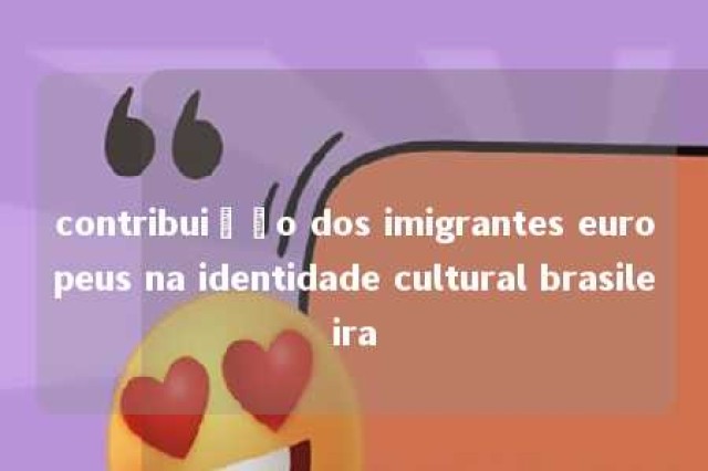 contribuição dos imigrantes europeus na identidade cultural brasileira 