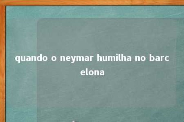 quando o neymar humilha no barcelona 