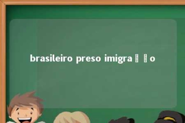 brasileiro preso imigração 