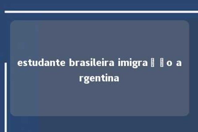 estudante brasileira imigração argentina 