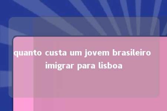 quanto custa um jovem brasileiro imigrar para lisboa 