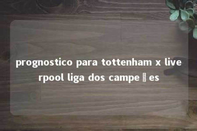 prognostico para tottenham x liverpool liga dos campeões 