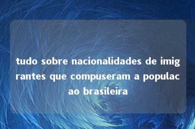 tudo sobre nacionalidades de imigrantes que compuseram a populacao brasileira 