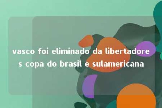 vasco foi eliminado da libertadores copa do brasil e sulamericana 