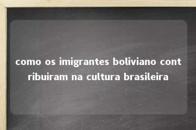 como os imigrantes boliviano contribuiram na cultura brasileira 