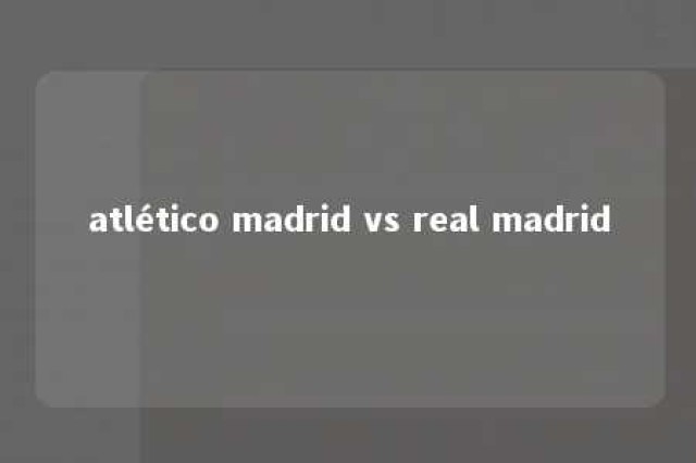 atlético madrid vs real madrid 