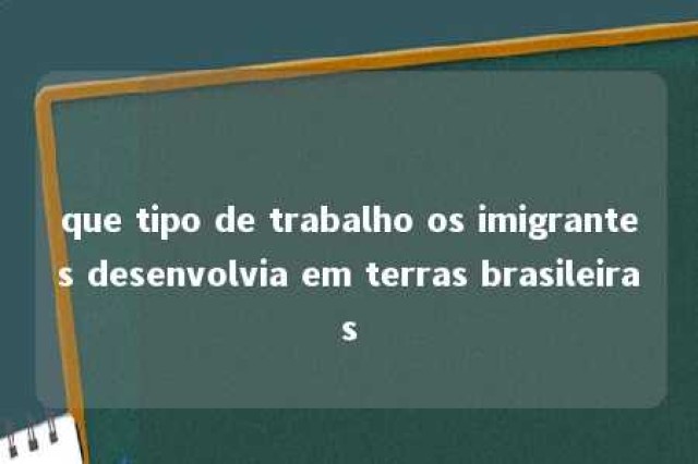 que tipo de trabalho os imigrantes desenvolvia em terras brasileiras 