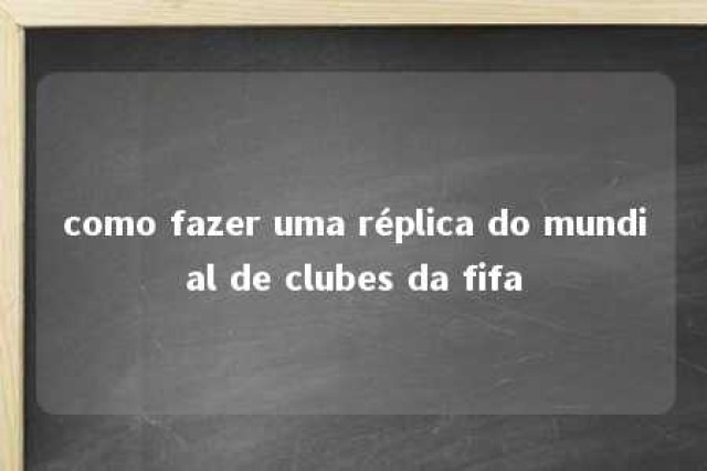 como fazer uma réplica do mundial de clubes da fifa 