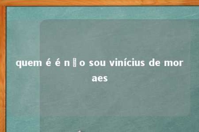 quem é é não sou vinícius de moraes 