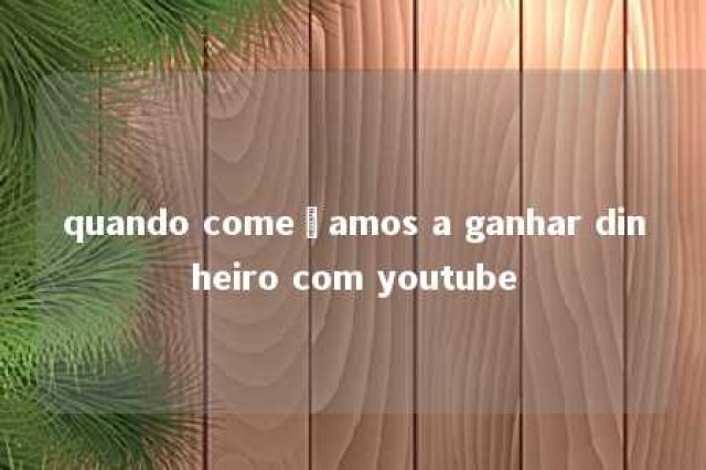 quando começamos a ganhar dinheiro com youtube 