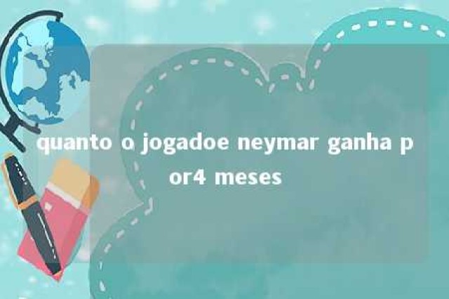 quanto o jogadoe neymar ganha por4 meses 