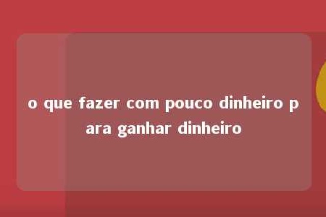 o que fazer com pouco dinheiro para ganhar dinheiro 