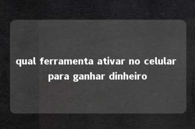 qual ferramenta ativar no celular para ganhar dinheiro 